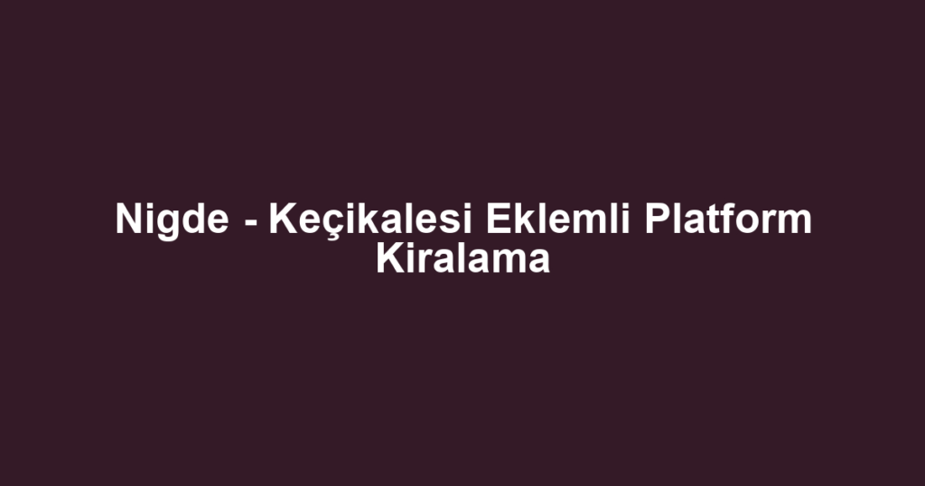 Nigde - Keçikalesi Eklemli Platform Kiralama