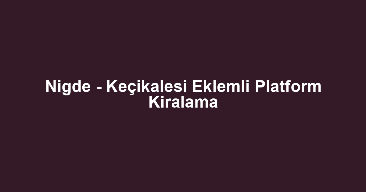 Nigde - Keçikalesi Eklemli Platform Kiralama