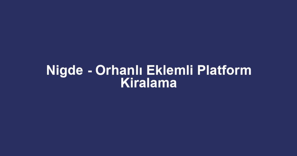 Nigde - Orhanlı Eklemli Platform Kiralama
