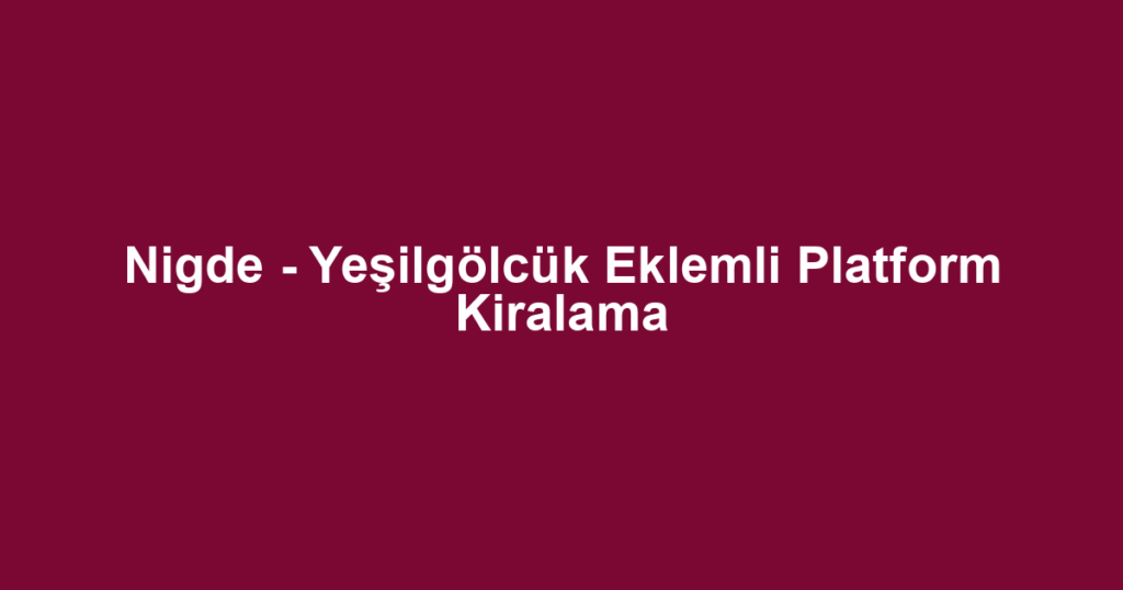 Nigde - Yeşilgölcük Eklemli Platform Kiralama