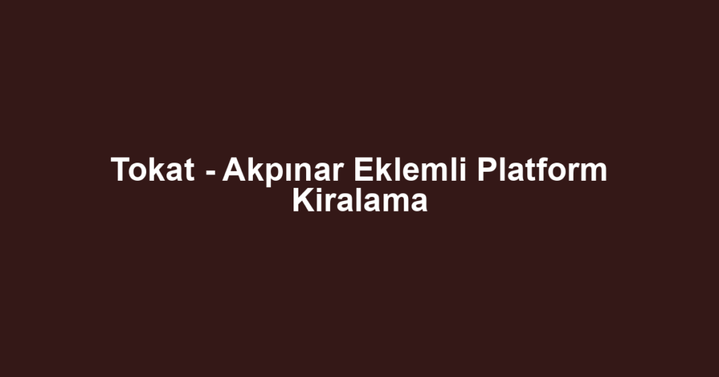 Tokat - Akpınar Eklemli Platform Kiralama