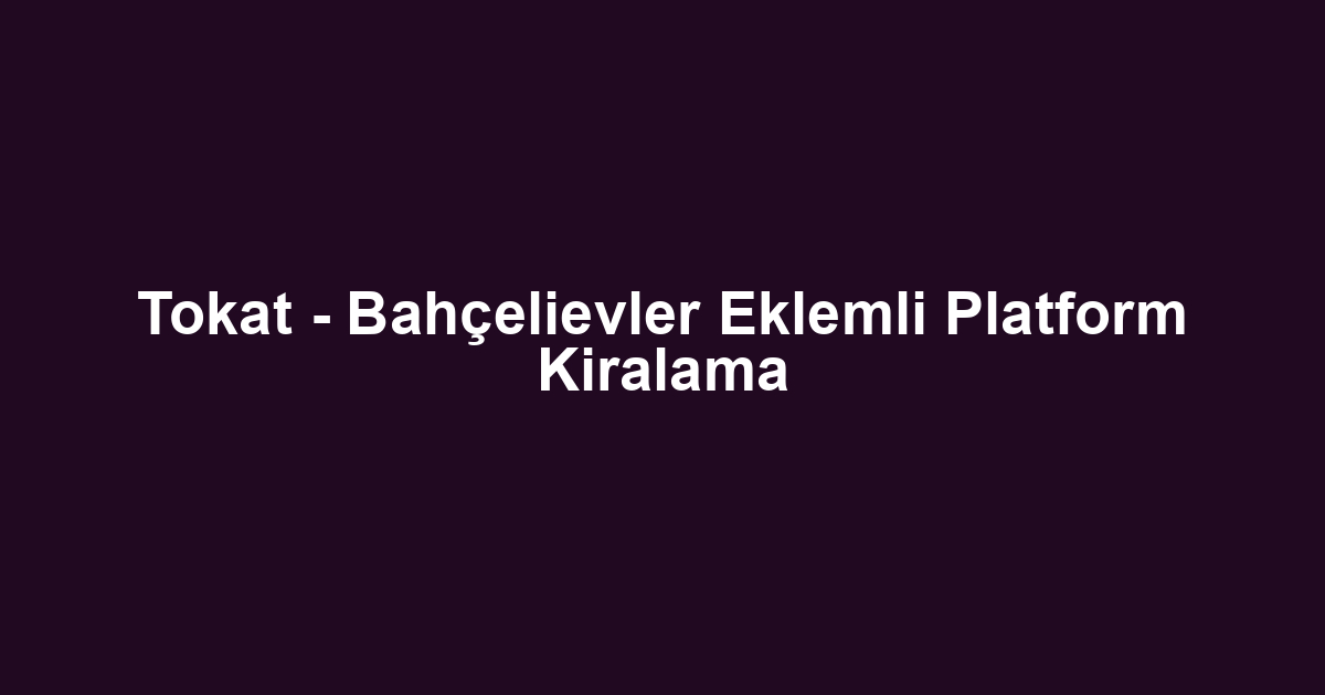 Tokat - Bahçelievler Eklemli Platform Kiralama