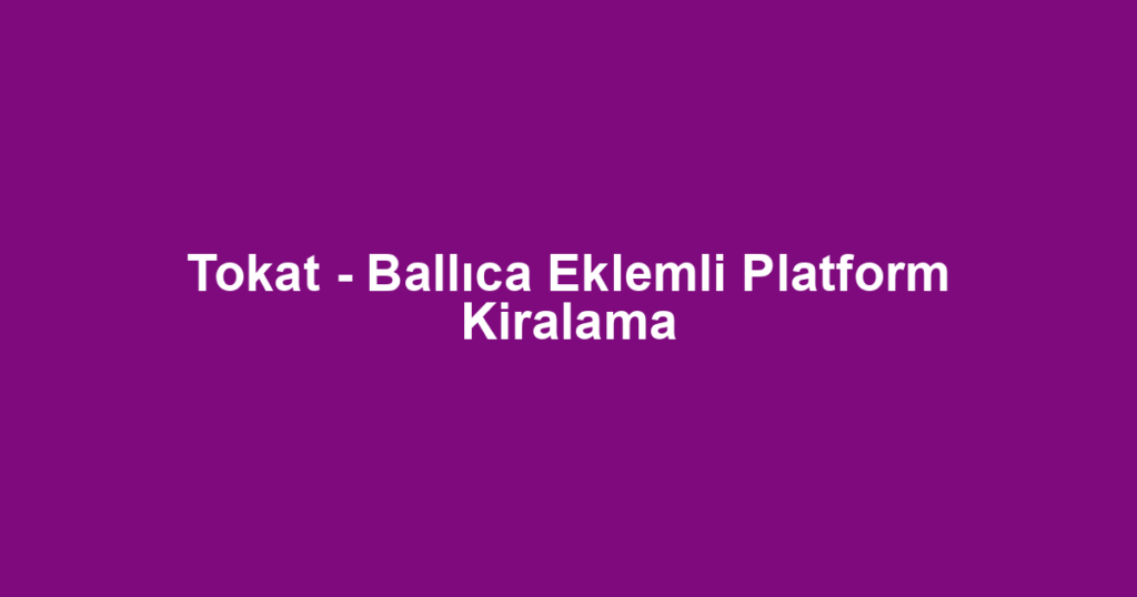 Tokat - Ballıca Eklemli Platform Kiralama