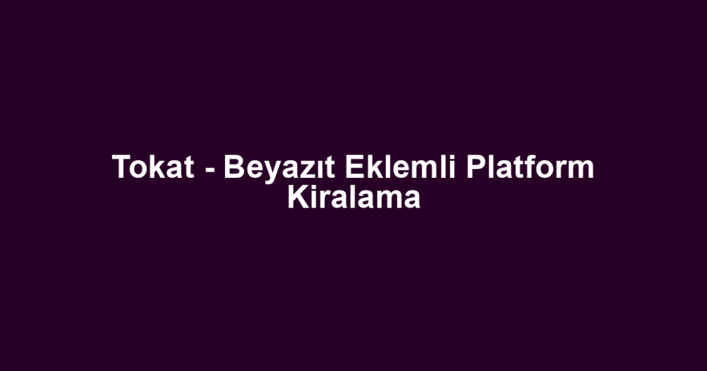 Tokat - Beyazıt Eklemli Platform Kiralama