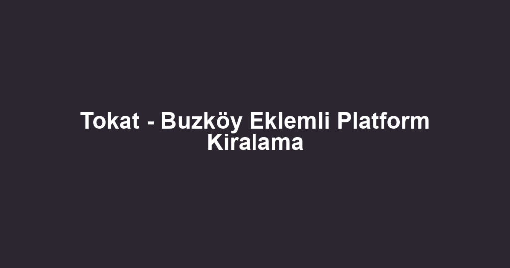 Tokat - Buzköy Eklemli Platform Kiralama