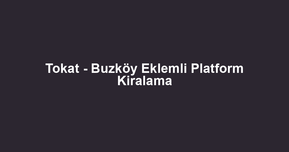 Tokat - Buzköy Eklemli Platform Kiralama