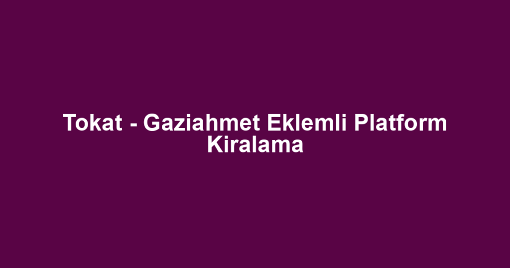 Tokat - Gaziahmet Eklemli Platform Kiralama