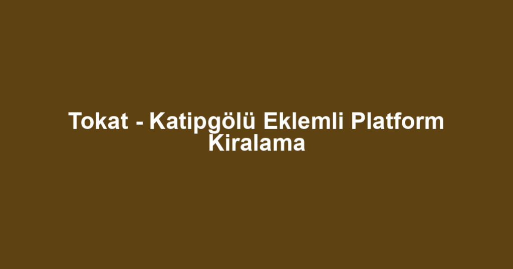 Tokat - Katipgölü Eklemli Platform Kiralama