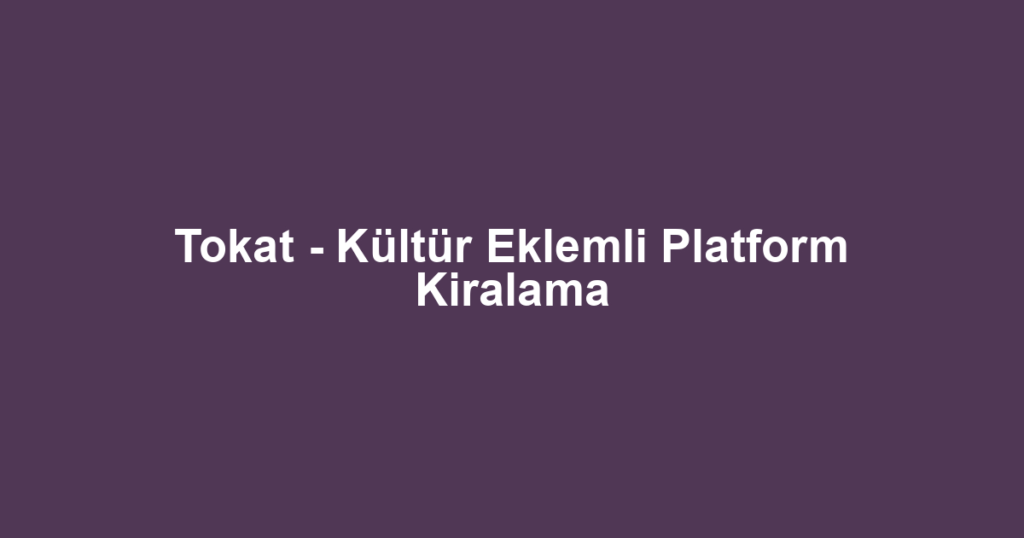 Tokat - Kültür Eklemli Platform Kiralama