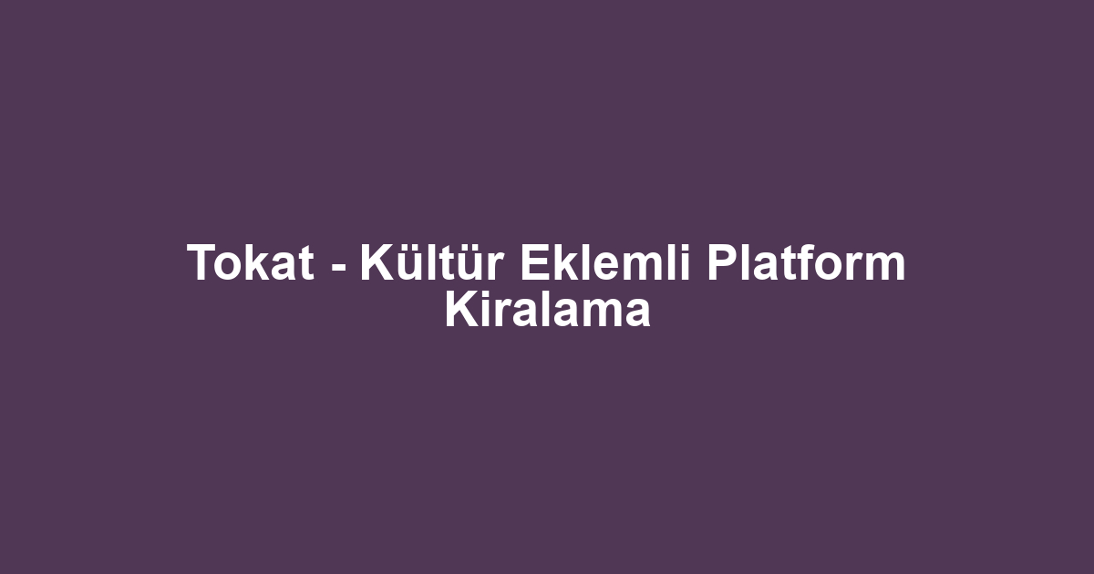 Tokat - Kültür Eklemli Platform Kiralama