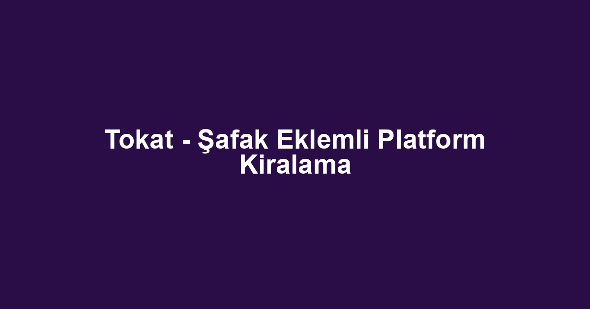 Tokat - Şafak Eklemli Platform Kiralama