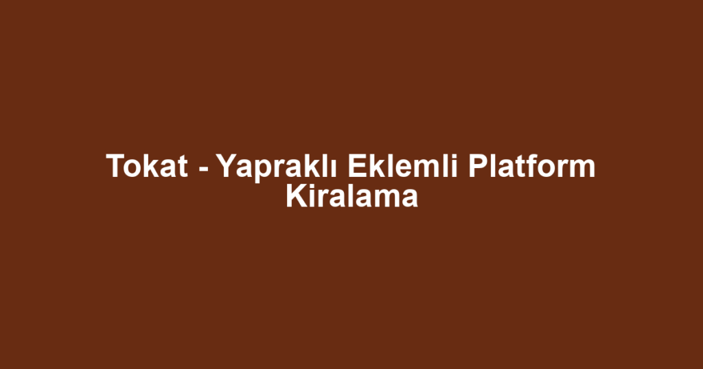 Tokat - Yapraklı Eklemli Platform Kiralama
