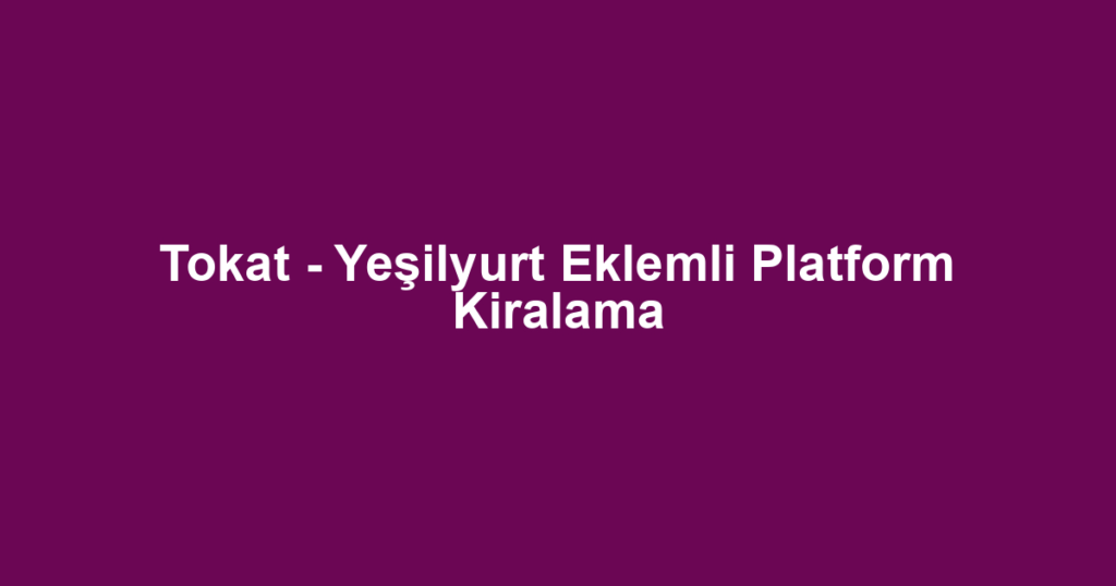 Tokat - Yeşilyurt Eklemli Platform Kiralama