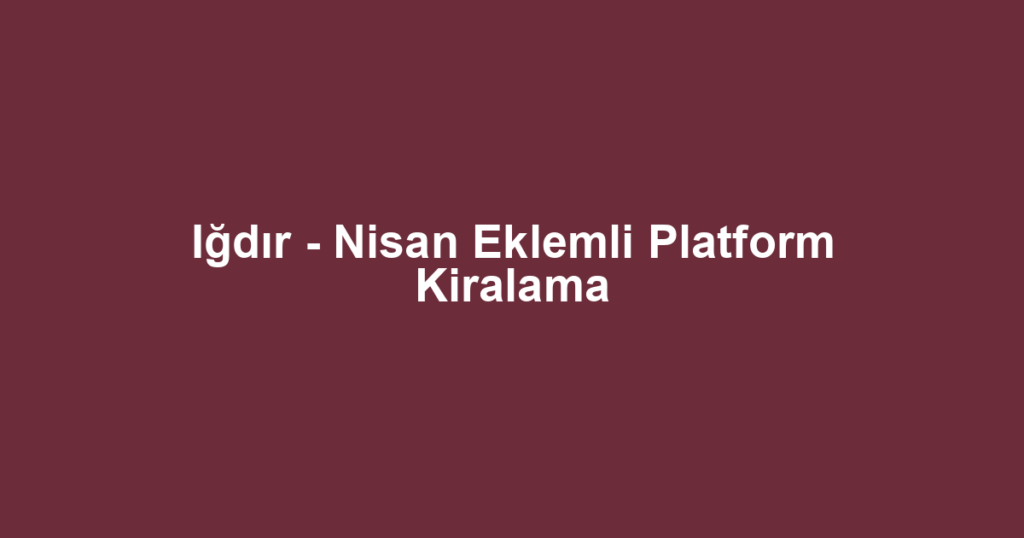 Iğdır - Nisan Eklemli Platform Kiralama