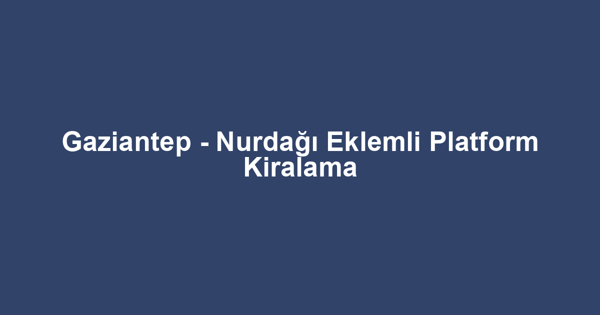 Gaziantep - Nurdağı Eklemli Platform Kiralama