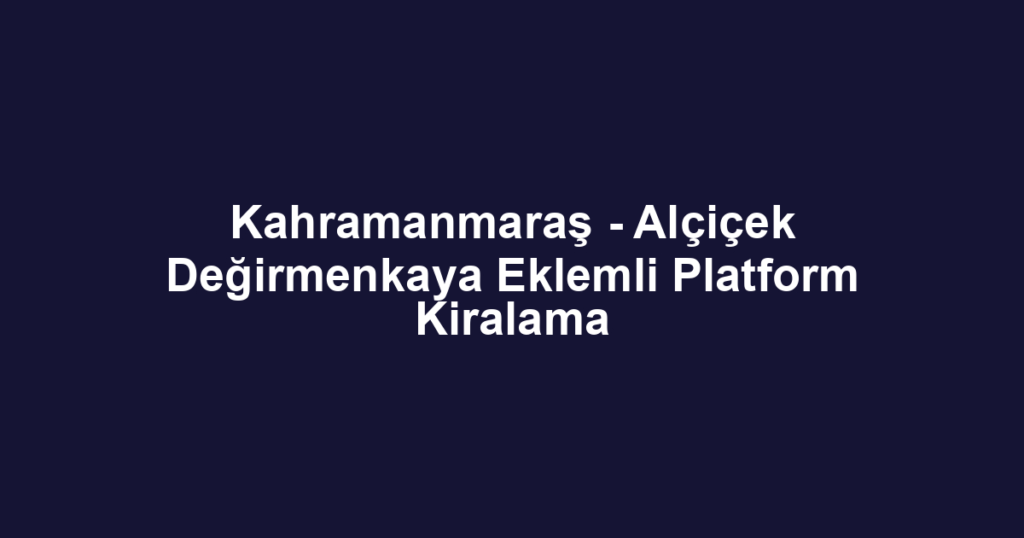 Kahramanmaraş - Alçiçek Değirmenkaya Eklemli Platform Kiralama