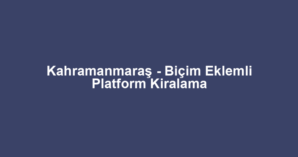 Kahramanmaraş - Biçim Eklemli Platform Kiralama