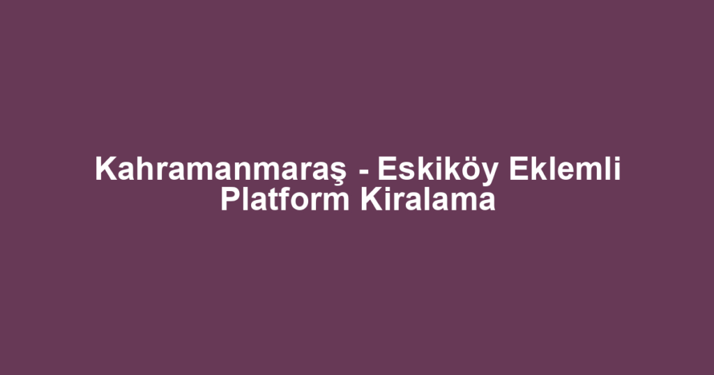 Kahramanmaraş - Eskiköy Eklemli Platform Kiralama