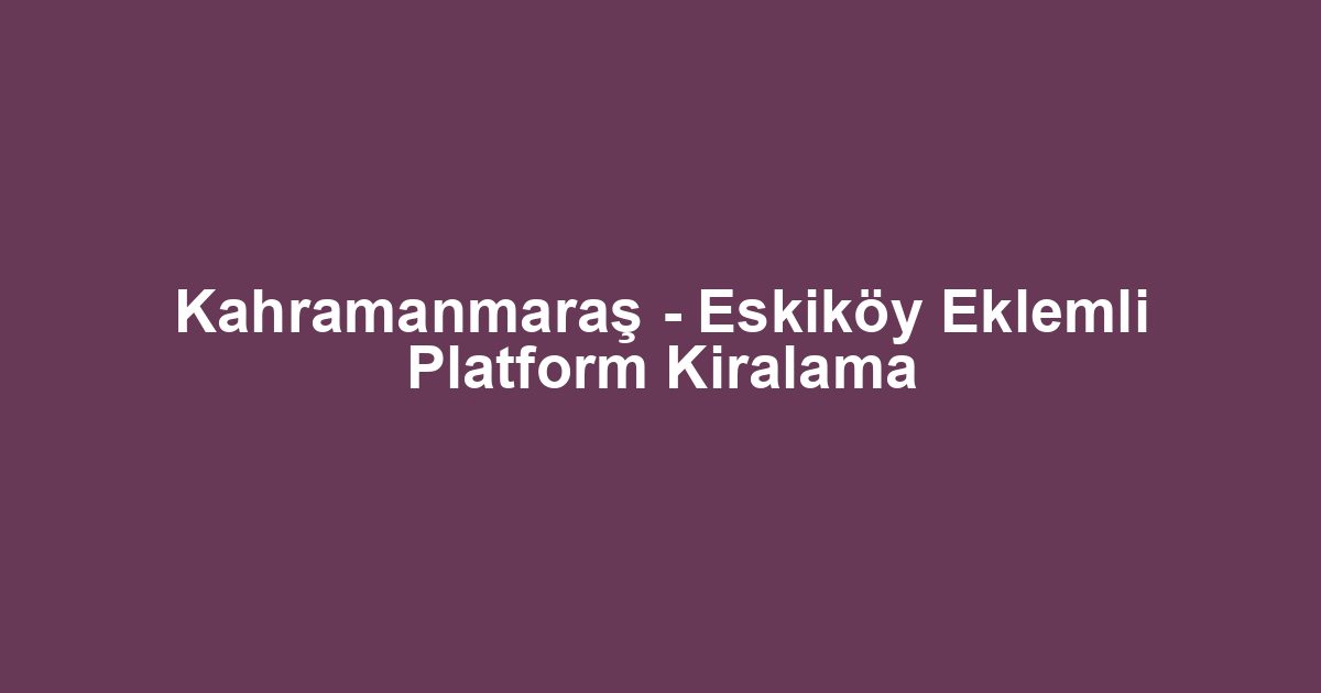 Kahramanmaraş - Eskiköy Eklemli Platform Kiralama
