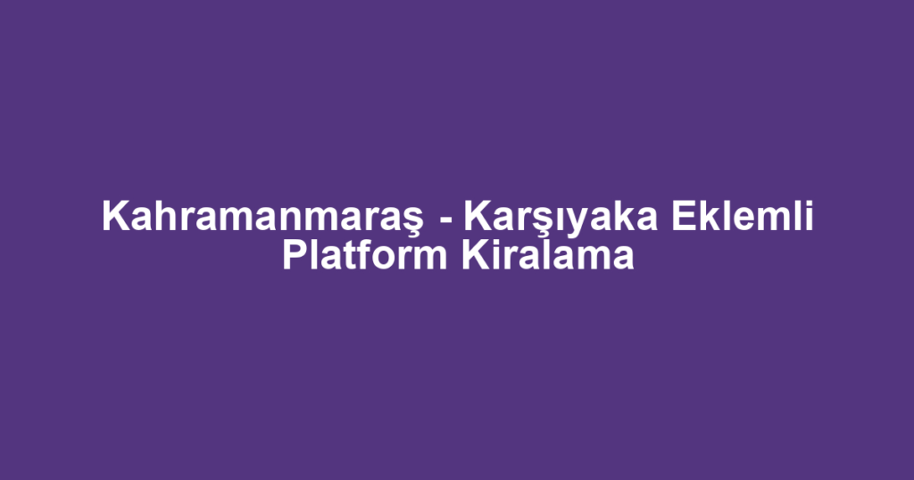 Kahramanmaraş - Karşıyaka Eklemli Platform Kiralama