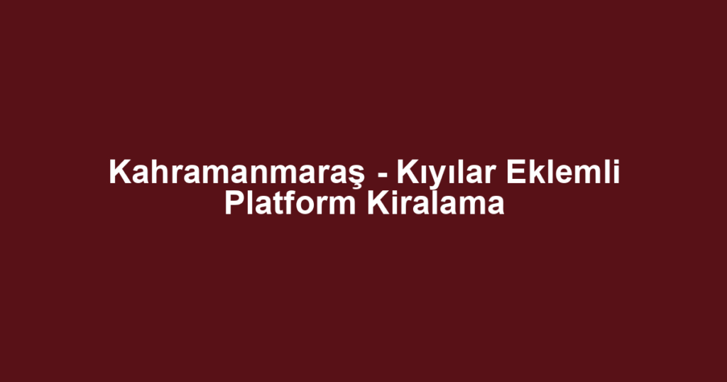 Kahramanmaraş - Kıyılar Eklemli Platform Kiralama