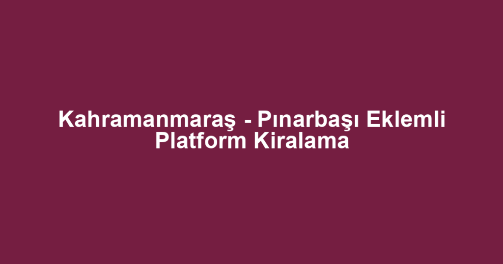 Kahramanmaraş - Pınarbaşı Eklemli Platform Kiralama