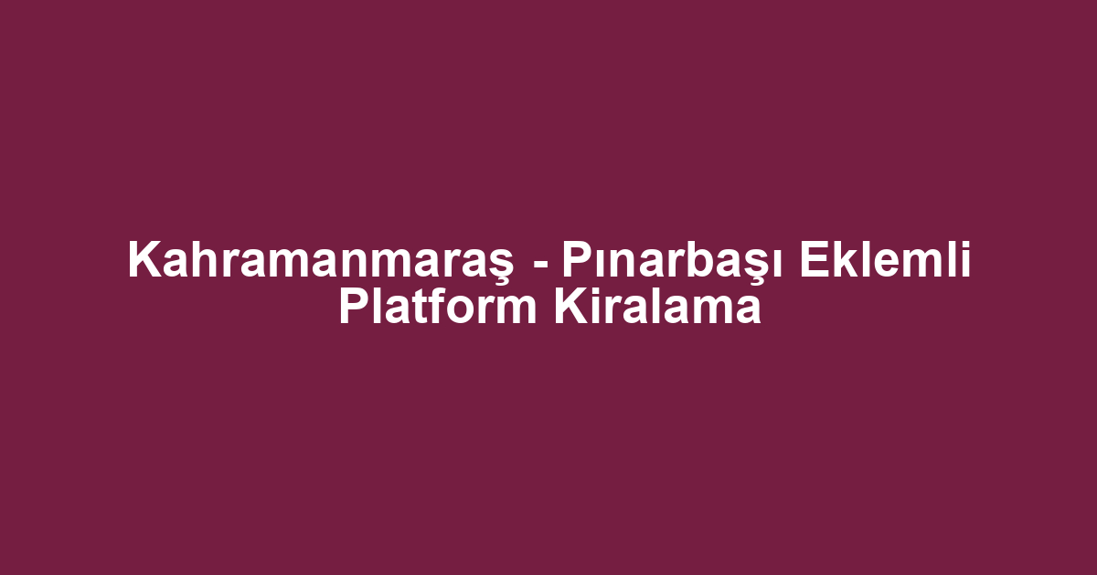 Kahramanmaraş - Pınarbaşı Eklemli Platform Kiralama