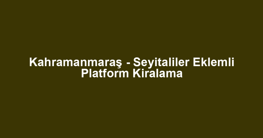 Kahramanmaraş - Seyitaliler Eklemli Platform Kiralama