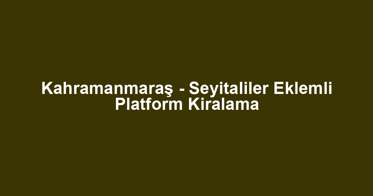 Kahramanmaraş - Seyitaliler Eklemli Platform Kiralama