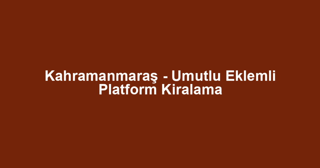Kahramanmaraş - Umutlu Eklemli Platform Kiralama