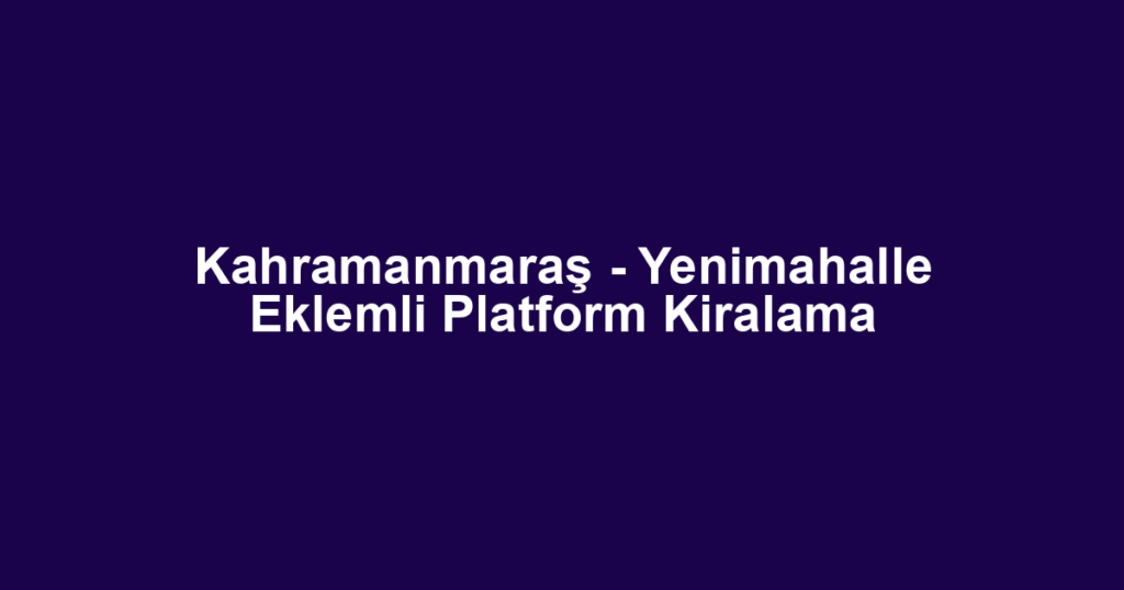 Kahramanmaraş - Yenimahalle Eklemli Platform Kiralama