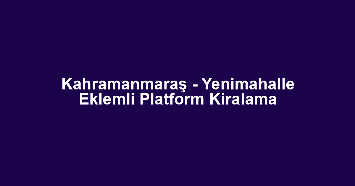 Kahramanmaraş - Yenimahalle Eklemli Platform Kiralama