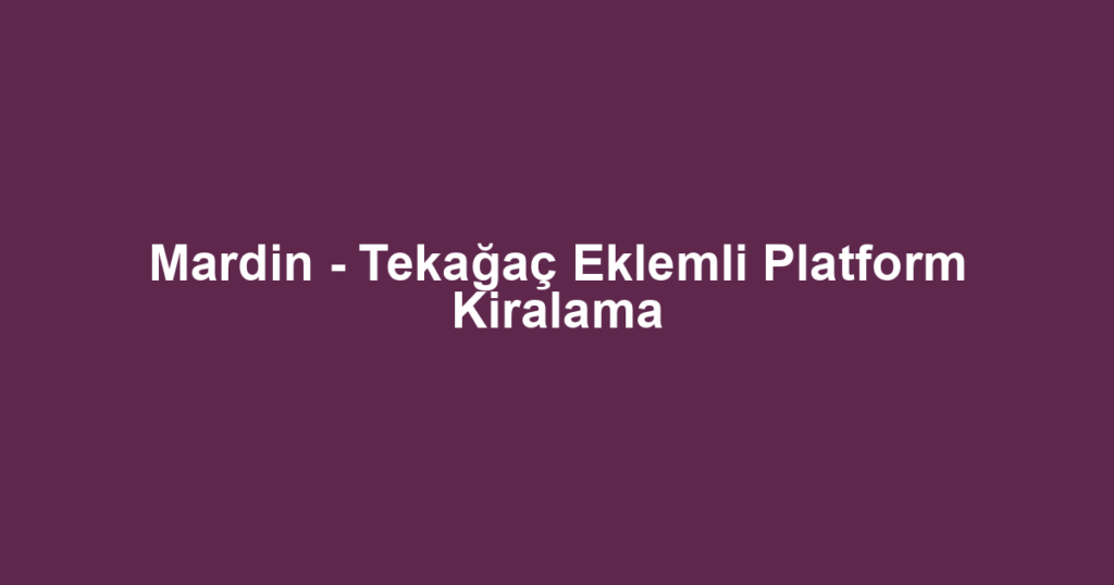 Mardin - Tekağaç Eklemli Platform Kiralama