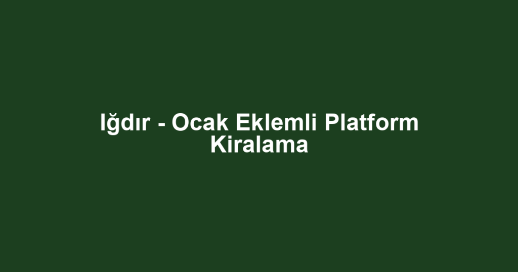 Iğdır - Ocak Eklemli Platform Kiralama