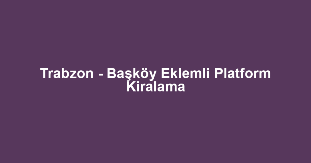 Trabzon - Başköy Eklemli Platform Kiralama