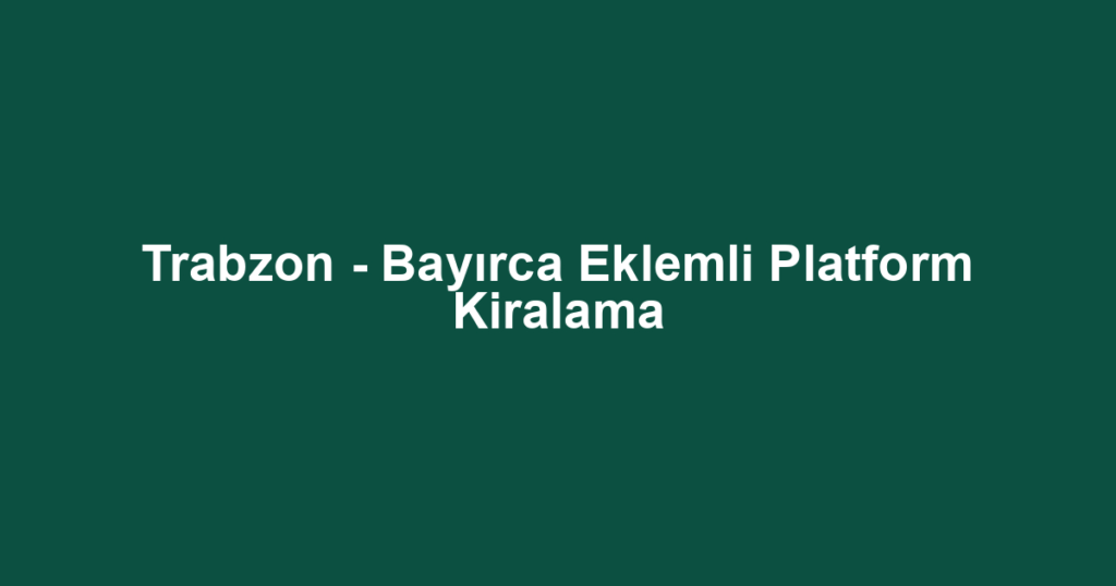 Trabzon - Bayırca Eklemli Platform Kiralama