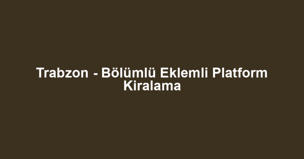 Trabzon - Bölümlü Eklemli Platform Kiralama