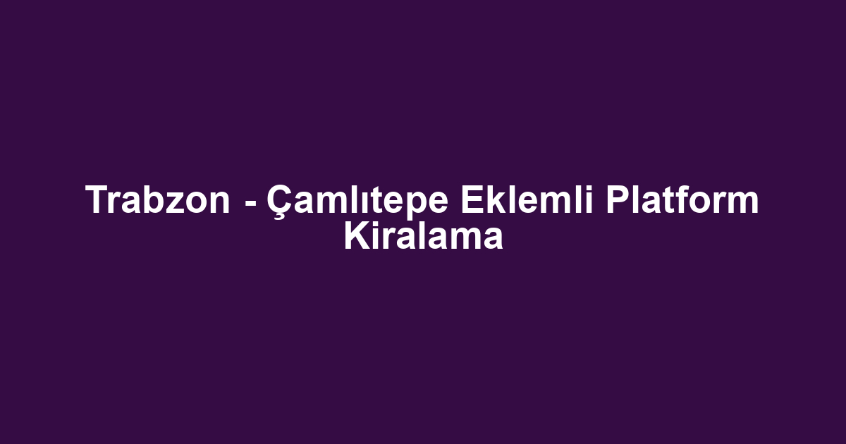 Trabzon - Çamlıtepe Eklemli Platform Kiralama