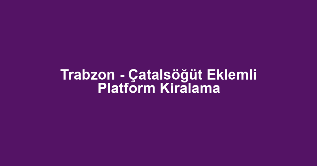 Trabzon - Çatalsöğüt Eklemli Platform Kiralama