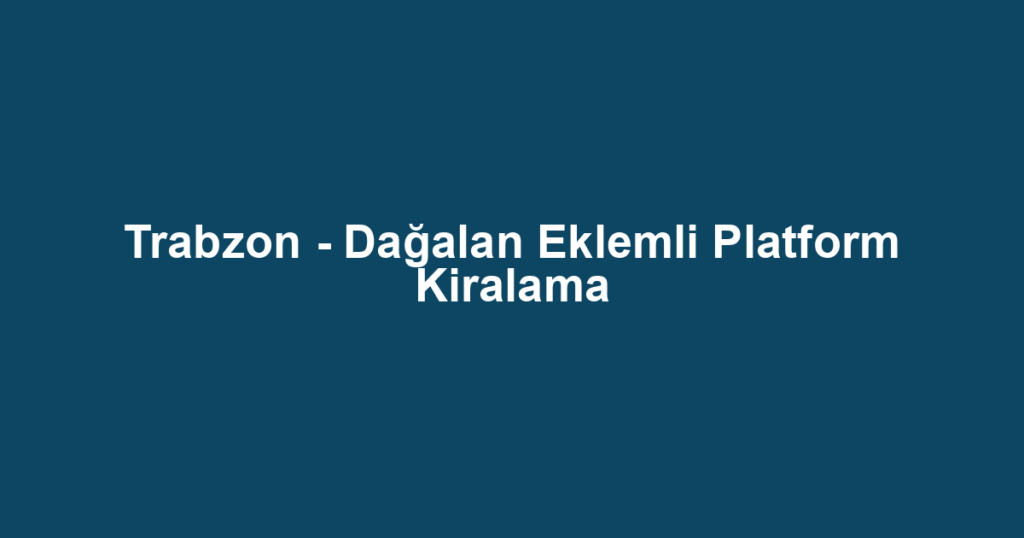 Trabzon - Dağalan Eklemli Platform Kiralama
