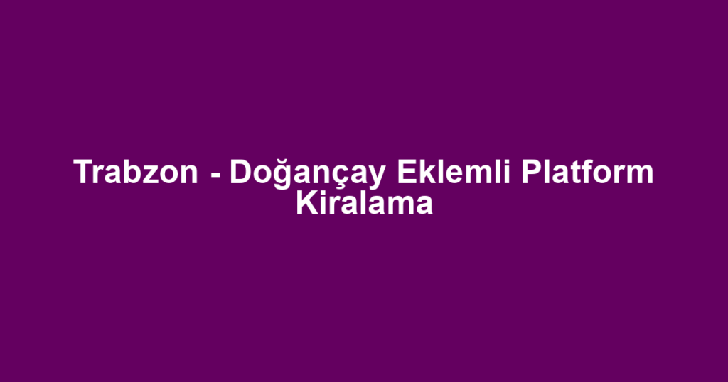 Trabzon - Doğançay Eklemli Platform Kiralama