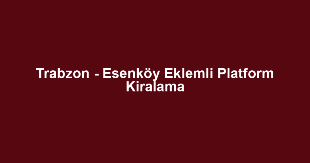 Trabzon - Esenköy Eklemli Platform Kiralama