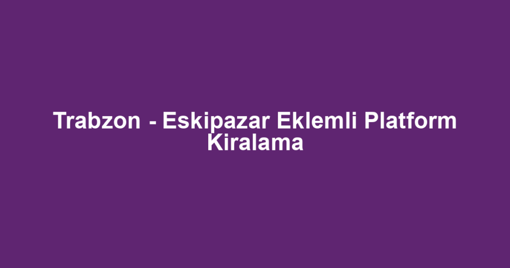 Trabzon - Eskipazar Eklemli Platform Kiralama