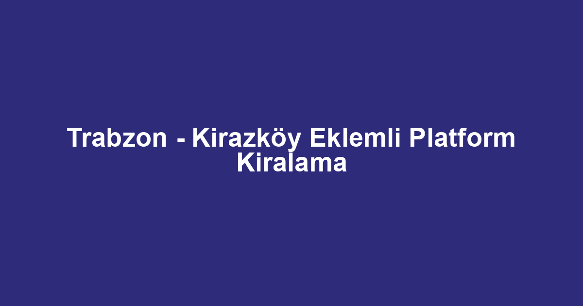 Trabzon - Kirazköy Eklemli Platform Kiralama