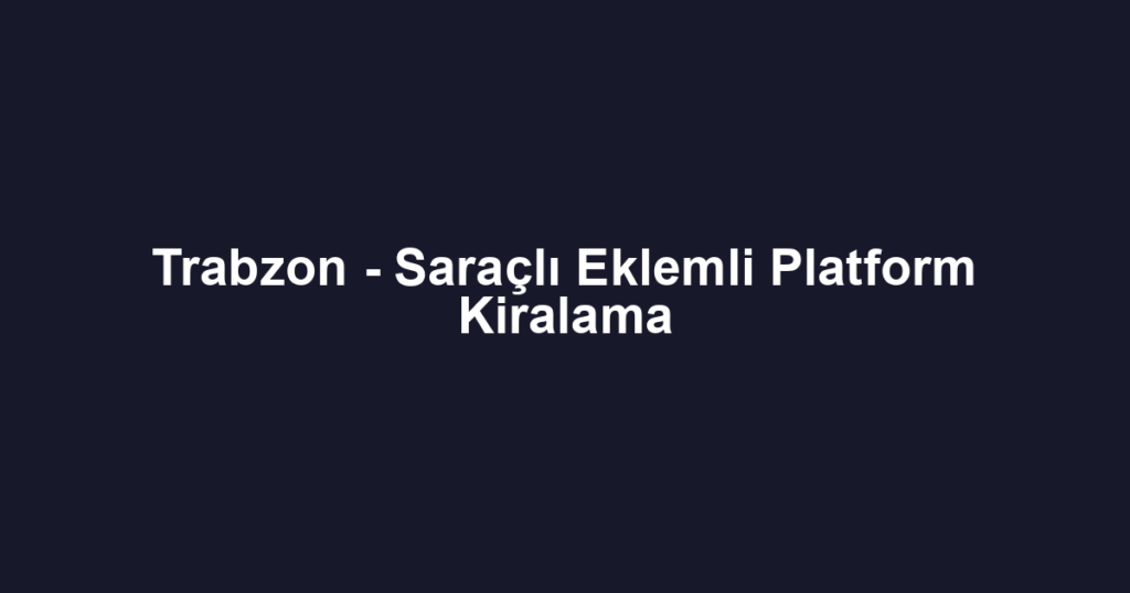 Trabzon - Saraçlı Eklemli Platform Kiralama