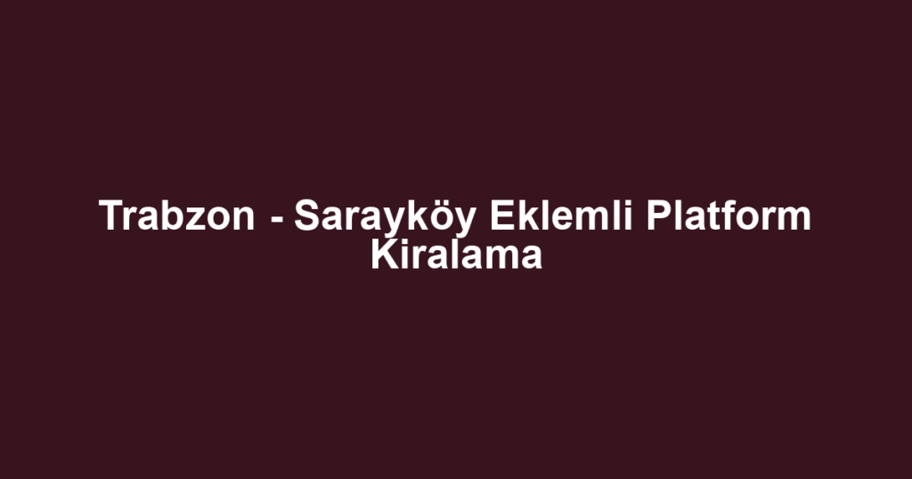 Trabzon - Sarayköy Eklemli Platform Kiralama