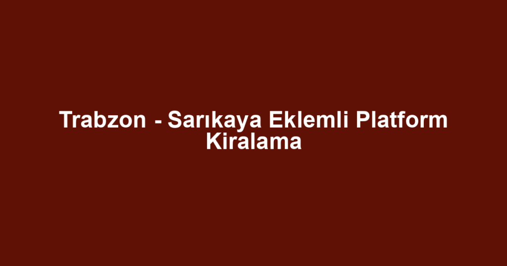 Trabzon - Sarıkaya Eklemli Platform Kiralama