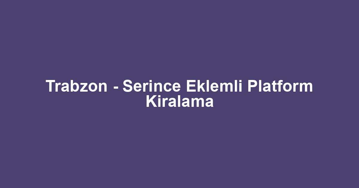 Trabzon - Serince Eklemli Platform Kiralama