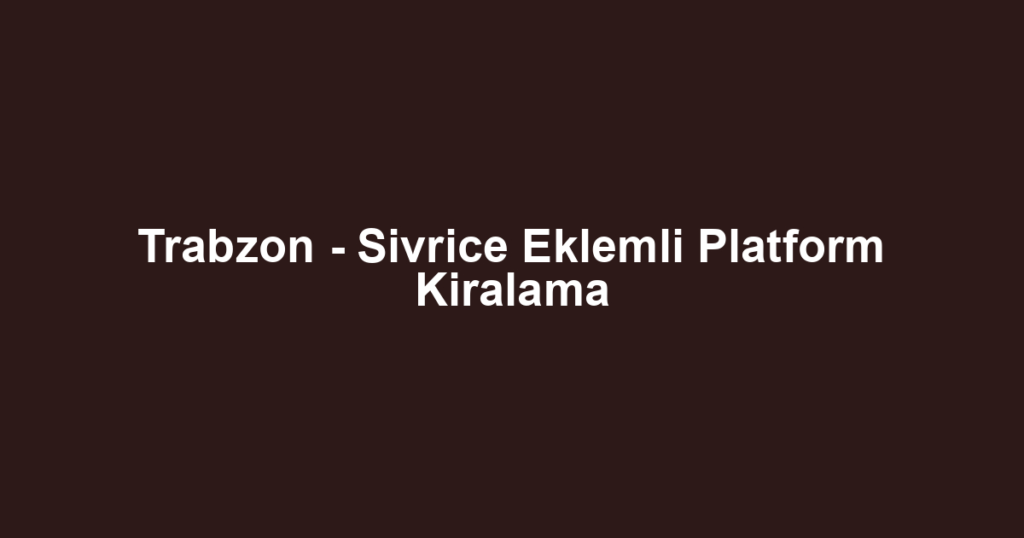 Trabzon - Sivrice Eklemli Platform Kiralama