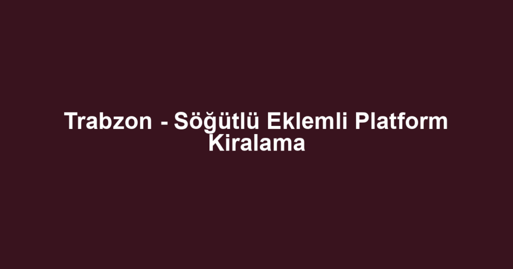 Trabzon - Söğütlü Eklemli Platform Kiralama